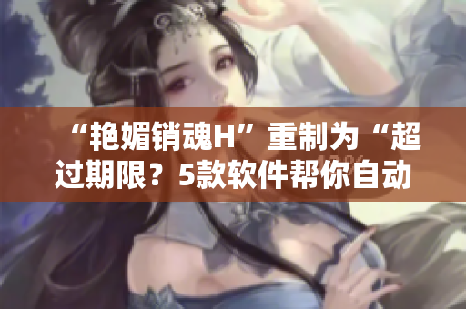 “艷媚銷(xiāo)魂H”重制為“超過(guò)期限？5款軟件幫你自動(dòng)管理文件清除空間”