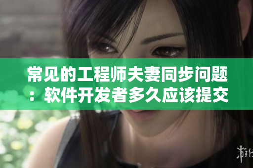 常見的工程師夫妻同步問題：軟件開發(fā)者多久應該提交一次代碼才算正常？