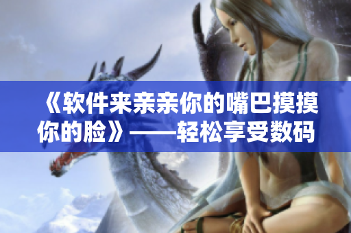 《軟件來親親你的嘴巴摸摸你的臉》——輕松享受數(shù)碼生活