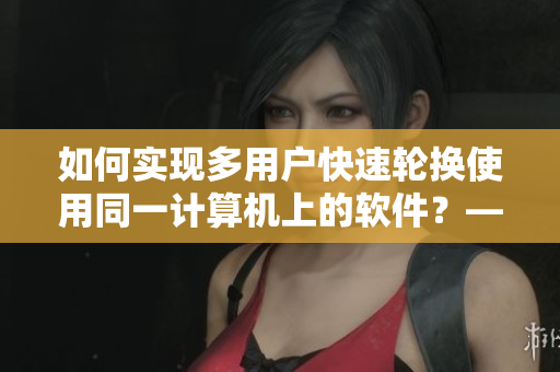 如何實現(xiàn)多用戶快速輪換使用同一計算機上的軟件？——簡潔實用的軟件輪換教程