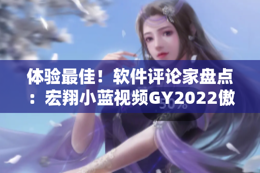 體驗(yàn)最佳！軟件評(píng)論家盤(pán)點(diǎn)：宏翔小藍(lán)視頻GY2022傲視同類(lèi)軟件
