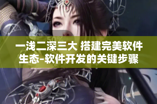 一淺二深三大 搭建完美軟件生態(tài)–軟件開(kāi)發(fā)的關(guān)鍵步驟