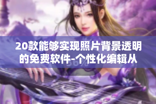 20款能夠?qū)崿F(xiàn)照片背景透明的免費(fèi)軟件-個(gè)性化編輯從此輕松