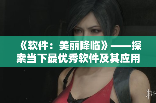 《軟件：美麗降臨》——探索當下最優(yōu)秀軟件及其應用案例
