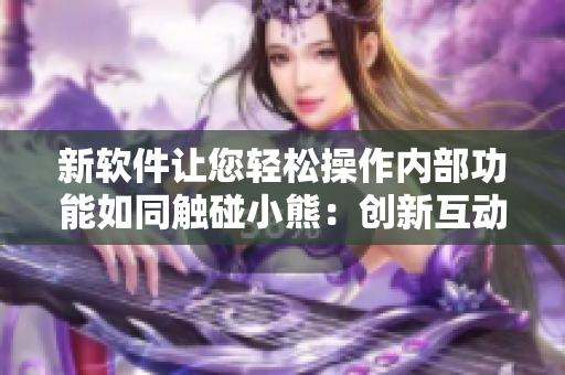 新軟件讓您輕松操作內(nèi)部功能如同觸碰小熊：創(chuàng)新互動(dòng)體驗(yàn)大幅提升操作便利性