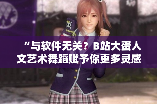 “與軟件無關(guān)？B站大蛋人文藝術(shù)舞蹈賦予你更多靈感與創(chuàng)造力！”