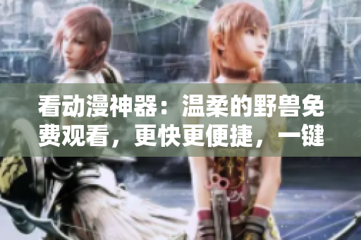 看動漫神器：溫柔的野獸免費觀看，更快更便捷，一鍵觀看完整視頻。