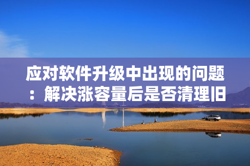 應(yīng)對軟件升級(jí)中出現(xiàn)的問題：解決漲容量后是否清理舊數(shù)據(jù)的策略