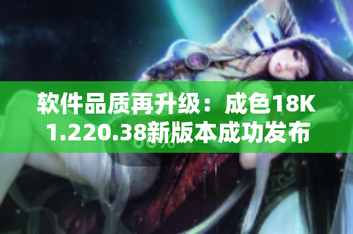 軟件品質(zhì)再升級(jí)：成色18K1.220.38新版本成功發(fā)布！