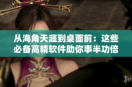 從海角天涯到桌面前：這些必備高精軟件助你事半功倍！