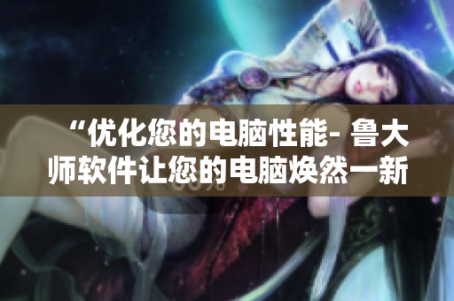 “優(yōu)化您的電腦性能- 魯大師軟件讓您的電腦煥然一新”