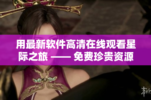 用最新軟件高清在線觀看星際之旅 —— 免費(fèi)珍貴資源，一鍵觀賞