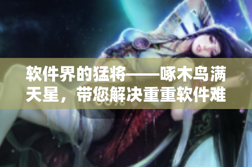 軟件界的猛將——啄木鳥滿天星，帶您解決重重軟件難題