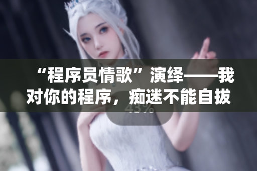 “程序員情歌”演繹——我對你的程序，癡迷不能自拔！