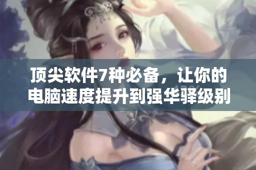 頂尖軟件7種必備，讓你的電腦速度提升到強(qiáng)華驛級別！