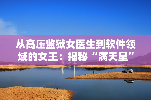 從高壓監(jiān)獄女醫(yī)生到軟件領(lǐng)域的女王：揭秘“滿天星”的神秘身份。