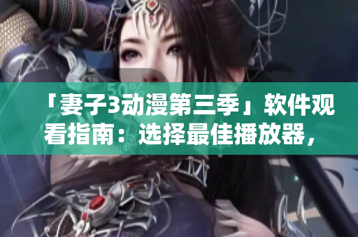 「妻子3動漫第三季」軟件觀看指南：選擇最佳播放器，享受最佳視聽效果