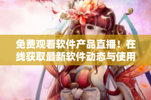 免費(fèi)觀看軟件產(chǎn)品直播！在線獲取最新軟件動態(tài)與使用技巧