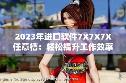 2023年進(jìn)口軟件7X7X7X任意槽：輕松提升工作效率的神器