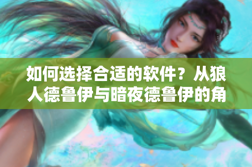 如何選擇合適的軟件？從狼人德魯伊與暗夜德魯伊的角度看起！