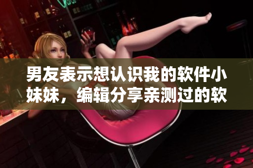 男友表示想認(rèn)識我的軟件小妹妹，編輯分享親測過的軟件推薦