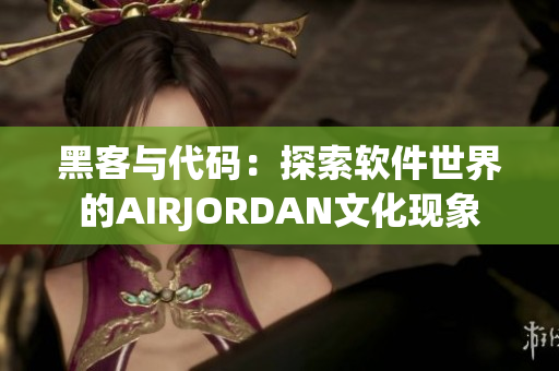 黑客與代碼：探索軟件世界的AIRJORDAN文化現(xiàn)象