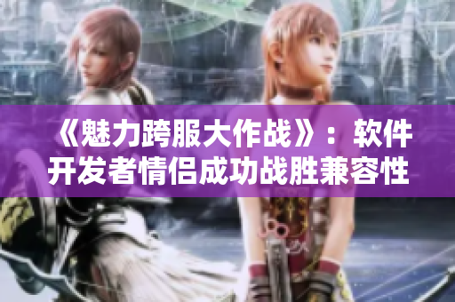 《魅力跨服大作戰(zhàn)》：軟件開發(fā)者情侶成功戰(zhàn)勝兼容性難關(guān)