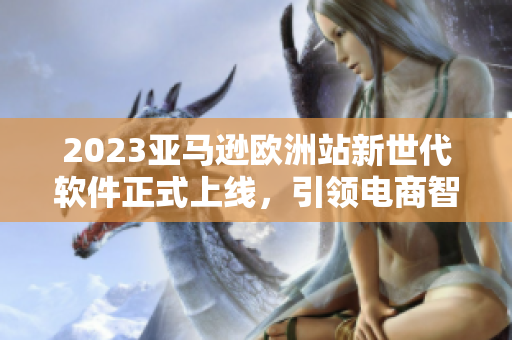 2023亞馬遜歐洲站新世代軟件正式上線，引領電商智能化