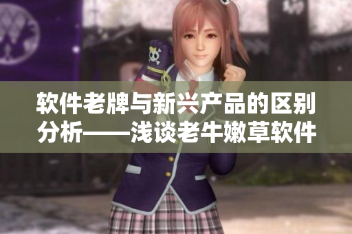 軟件老牌與新興產(chǎn)品的區(qū)別分析——淺談老牛嫩草軟件產(chǎn)品的特色與優(yōu)勢(shì)