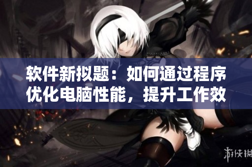 軟件新擬題：如何通過程序優(yōu)化電腦性能，提升工作效率
