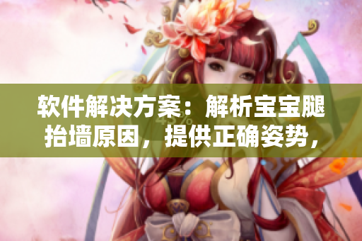軟件解決方案：解析寶寶腿抬墻原因，提供正確姿勢，幫助寶寶健康成長。