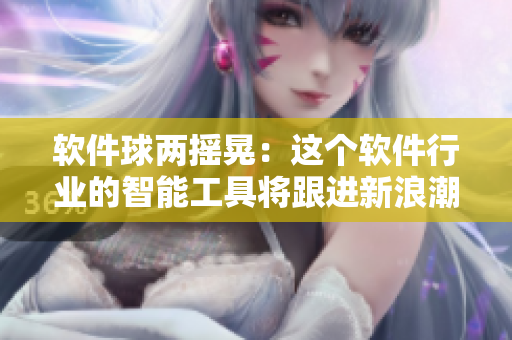 軟件球兩搖晃：這個軟件行業(yè)的智能工具將跟進新浪潮！
