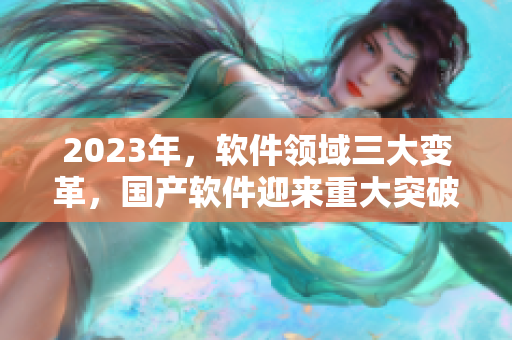 2023年，軟件領(lǐng)域三大變革，國產(chǎn)軟件迎來重大突破！