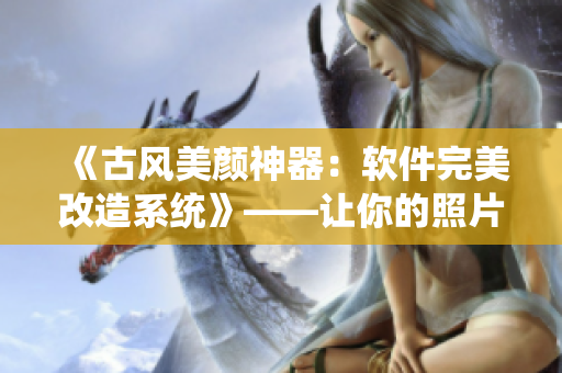 《古風美顏神器：軟件完美改造系統》——讓你的照片瞬間變美！