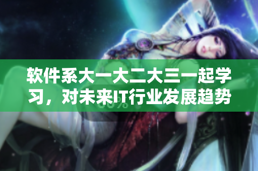 軟件系大一大二大三一起學(xué)習(xí)，對(duì)未來IT行業(yè)發(fā)展趨勢(shì)的洞察力如何？