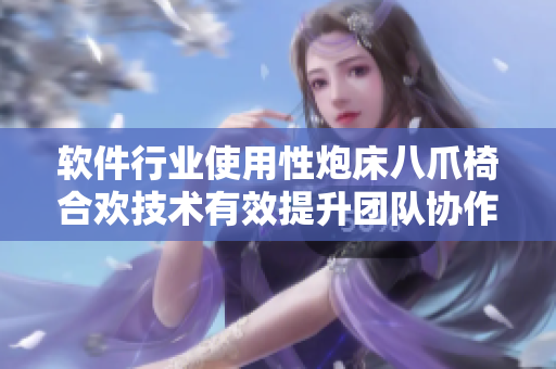 軟件行業(yè)使用性炮床八爪椅合歡技術(shù)有效提升團(tuán)隊(duì)協(xié)作效率