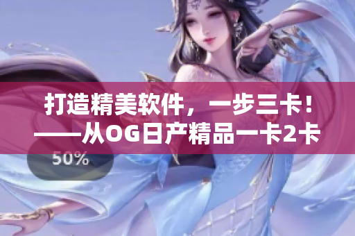 打造精美軟件，一步三卡！——從OG日產(chǎn)精品一卡2卡三重看軟件開發(fā)