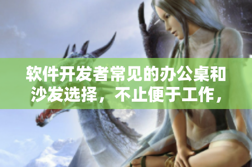軟件開發(fā)者常見的辦公桌和沙發(fā)選擇，不止便于工作，更增強(qiáng)效率與創(chuàng)造力！