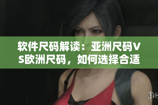 軟件尺碼解讀：亞洲尺碼VS歐洲尺碼，如何選擇合適的軟件尺寸？