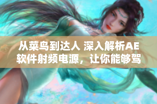 從菜鳥到達(dá)人 深入解析AE軟件射頻電源，讓你能夠駕馭電源良好成色
