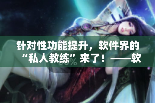 針對性功能提升，軟件界的“私人教練”來了！——軟件如何提升性功能