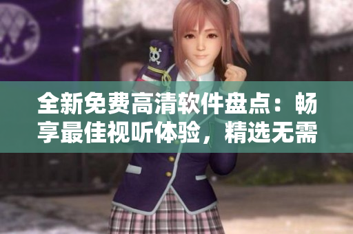 全新免費(fèi)高清軟件盤點(diǎn)：暢享最佳視聽體驗(yàn)，精選無需付費(fèi)的應(yīng)用大匯總