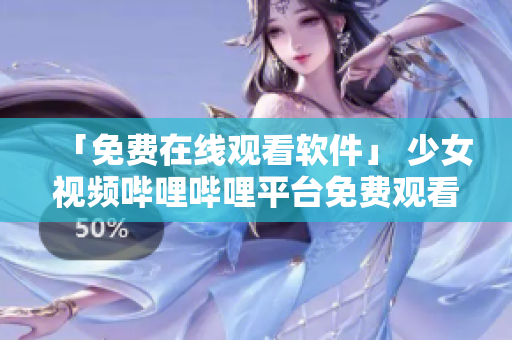 「免費在線觀看軟件」 少女視頻嗶哩嗶哩平臺免費觀看神器