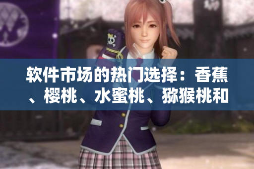軟件市場的熱門選擇：香蕉、櫻桃、水蜜桃、獼猴桃和菠蘿