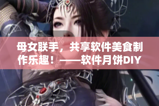 母女聯(lián)手，共享軟件美食制作樂趣！——軟件月餅DIY，親情倍增