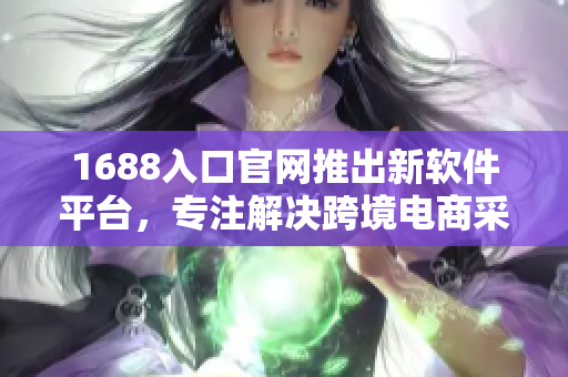 1688入口官網(wǎng)推出新軟件平臺(tái)，專注解決跨境電商采購難題