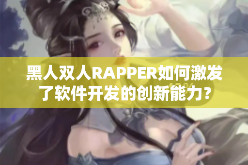 黑人雙人RAPPER如何激發(fā)了軟件開發(fā)的創(chuàng)新能力？