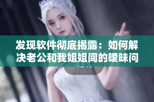 發(fā)現(xiàn)軟件徹底揭露：如何解決老公和我姐姐間的曖昧問題？