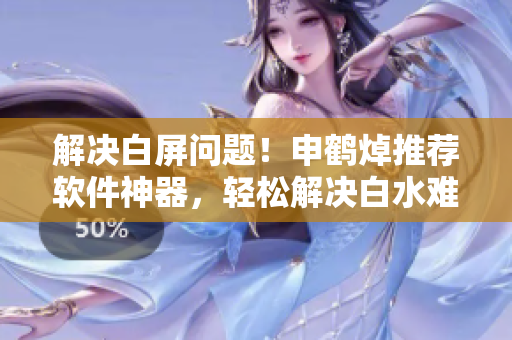 解決白屏問題！申鶴焯推薦軟件神器，輕松解決白水難題