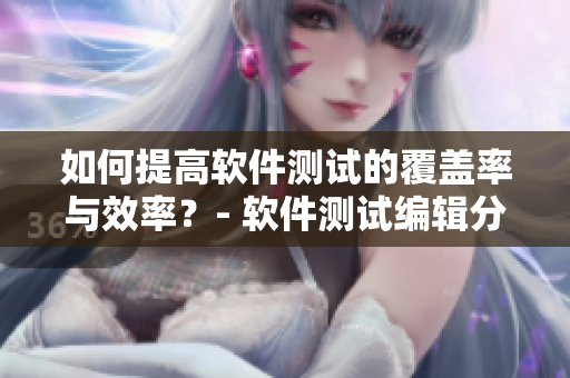 如何提高軟件測試的覆蓋率與效率？- 軟件測試編輯分享